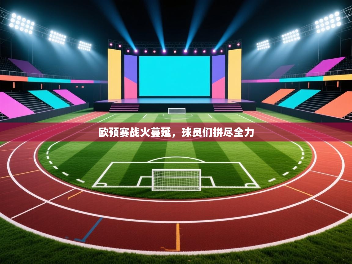 欧预赛战火蔓延，球员们拼尽全力  第2张