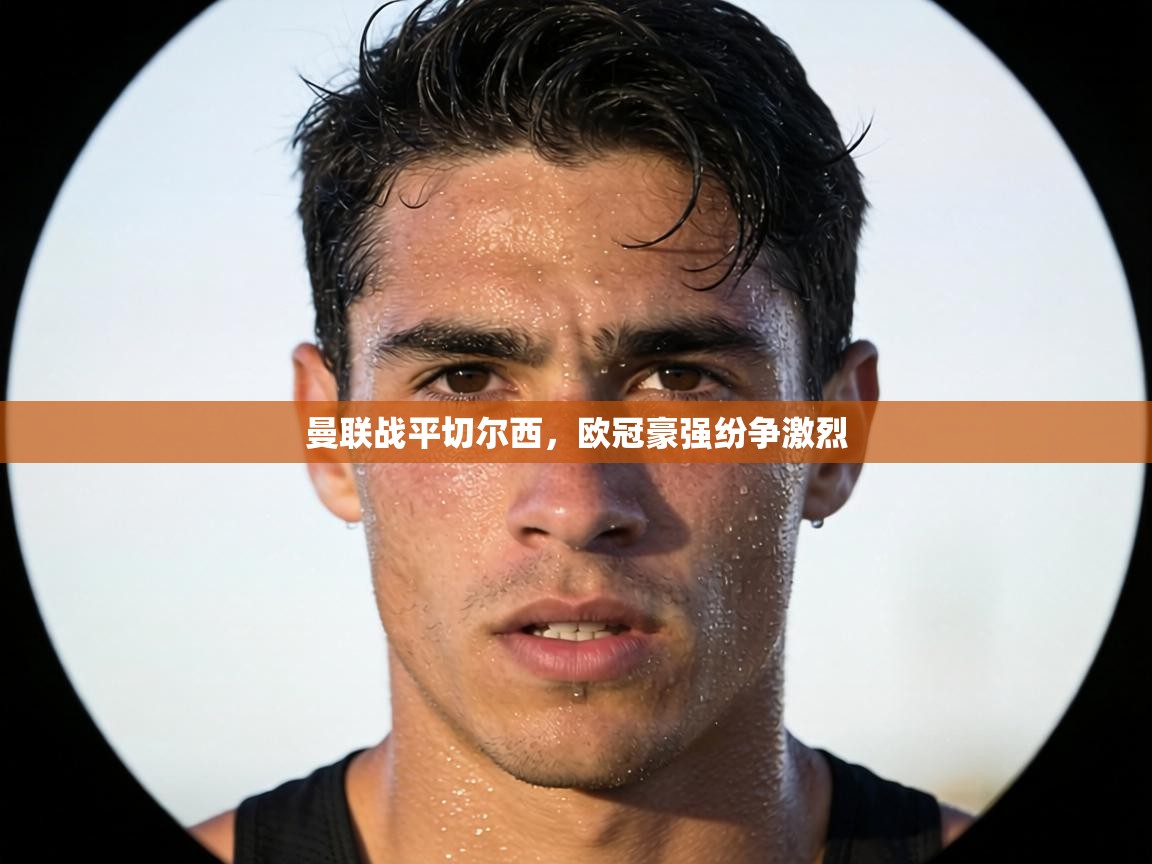 曼联战平切尔西，欧冠豪强纷争激烈  第1张